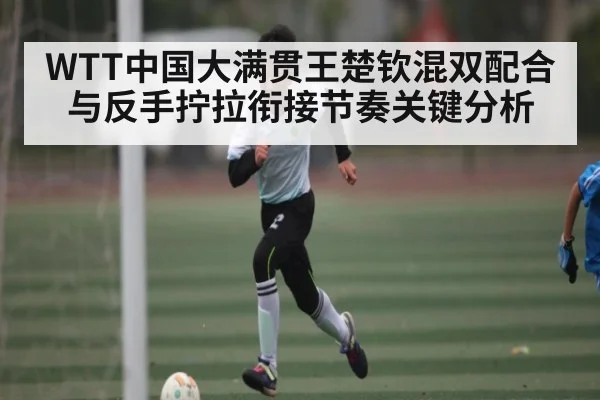 WTT中国大满贯王楚钦混双配合与反手拧拉衔接节奏关键分析