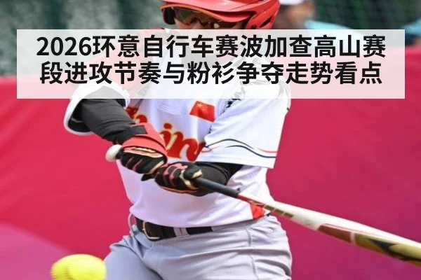 2026环意自行车赛波加查高山赛段进攻节奏与粉衫争夺走势看点