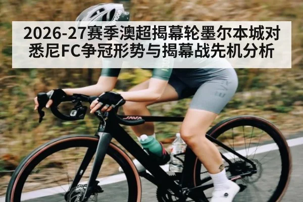 2026-27赛季澳超揭幕轮墨尔本城对悉尼FC争冠形势与揭幕战先机分析