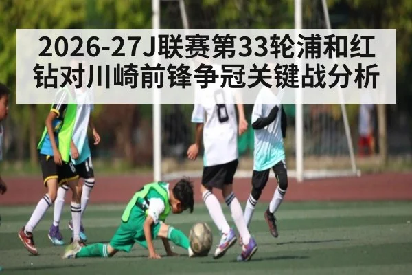 2026-27J联赛第33轮浦和红钻对川崎前锋争冠关键战分析