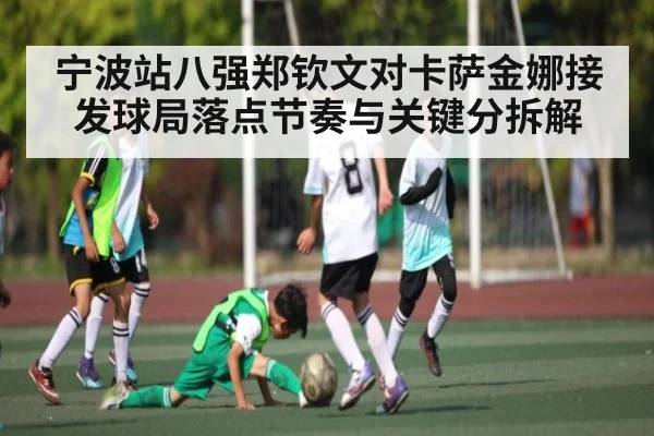 宁波站八强郑钦文对卡萨金娜接发球局落点节奏与关键分拆解