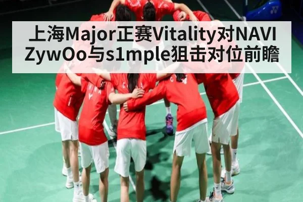 上海Major正赛Vitality对NAVI ZywOo与s1mple狙击对位前瞻